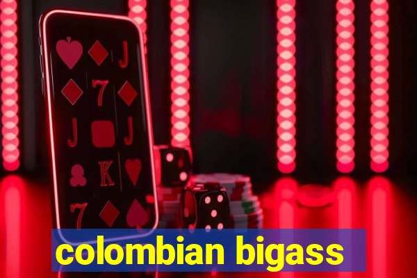 colombian bigass